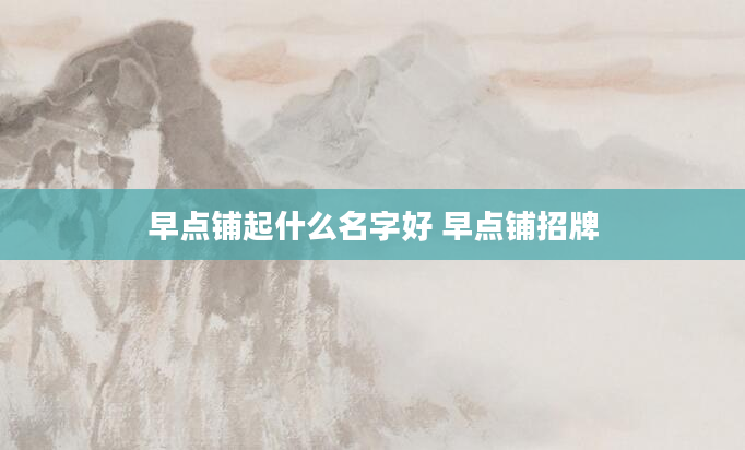 早点铺起什么名字好 早点铺招牌