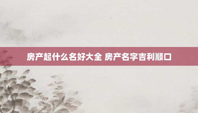 房产起什么名好大全 房产名字吉利顺口