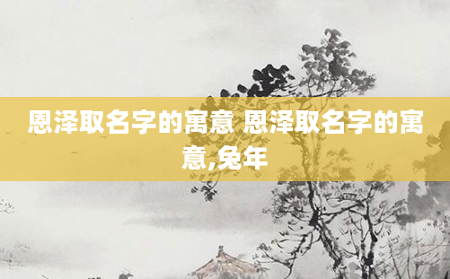 恩泽取名字的寓意 恩泽取名字的寓意,兔年