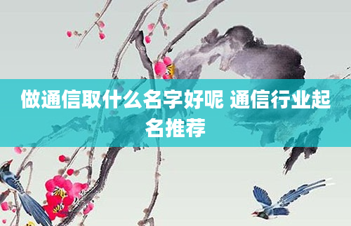 做通信取什么名字好呢 通信行业起名推荐