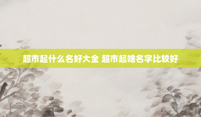 超市起什么名好大全 超市起啥名字比较好