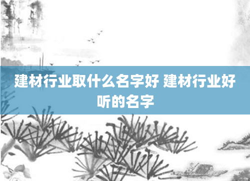 建材行业取什么名字好 建材行业好听的名字