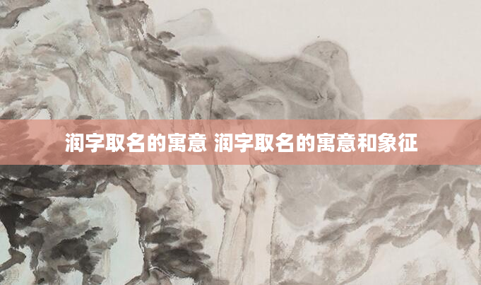 润字取名的寓意 润字取名的寓意和象征