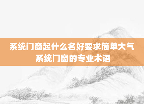 系统门窗起什么名好要求简单大气 系统门窗的专业术语