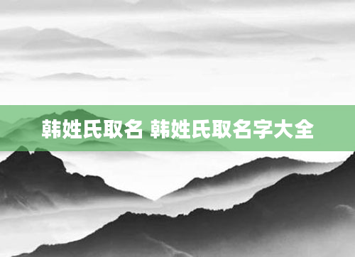韩姓氏取名 韩姓氏取名字大全