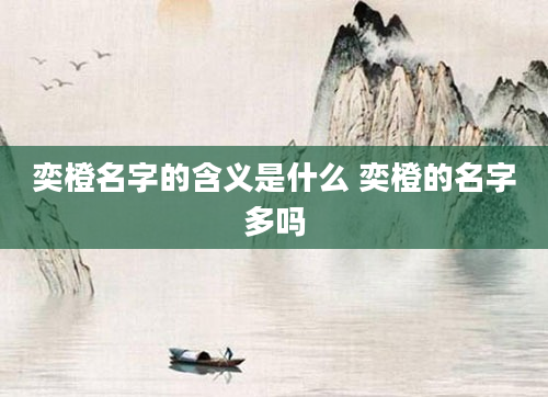 奕橙名字的含义是什么 奕橙的名字多吗