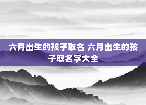六月出生的孩子取名 六月出生的孩子取名字大全