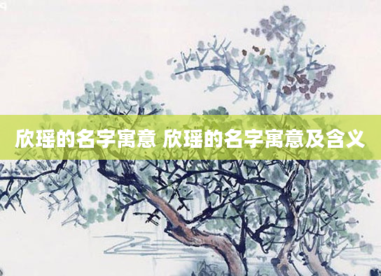 欣瑶的名字寓意 欣瑶的名字寓意及含义