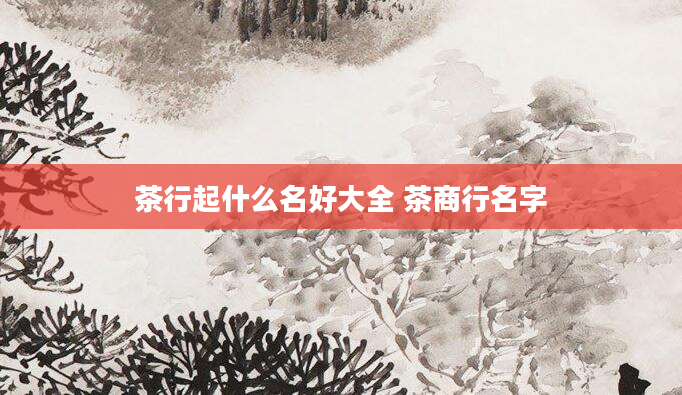 茶行起什么名好大全 茶商行名字
