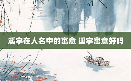 溪字在人名中的寓意 溪字寓意好吗