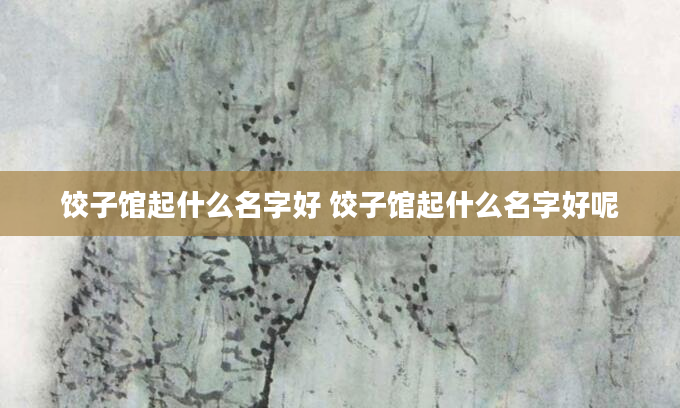 饺子馆起什么名字好 饺子馆起什么名字好呢