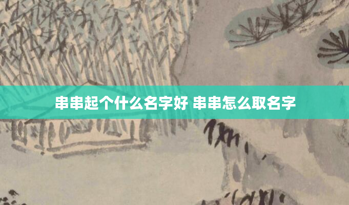 串串起个什么名字好 串串怎么取名字
