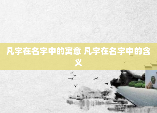 凡字在名字中的寓意 凡字在名字中的含义