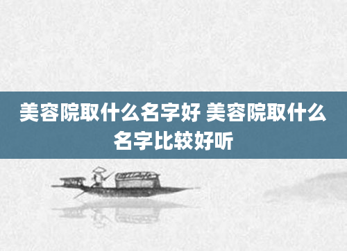 美容院取什么名字好 美容院取什么名字比较好听