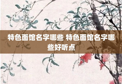 特色面馆名字哪些 特色面馆名字哪些好听点