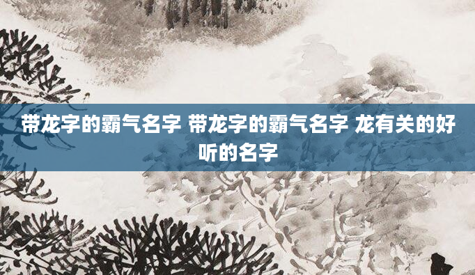 带龙字的霸气名字 带龙字的霸气名字 龙有关的好听的名字
