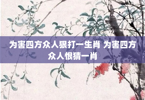 为害四方众人狠打一生肖 为害四方众人恨猜一肖