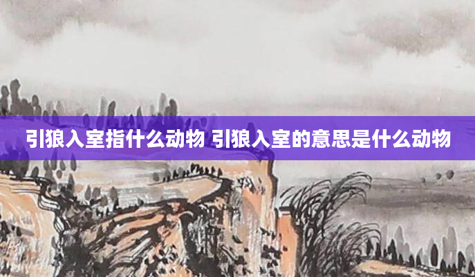 引狼入室指什么动物 引狼入室的意思是什么动物