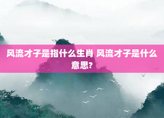 风流才子是指什么生肖 风流才子是什么意思?