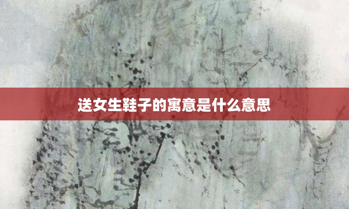 送女生鞋子的寓意是什么意思