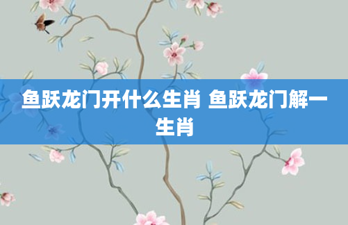 鱼跃龙门开什么生肖 鱼跃龙门解一生肖