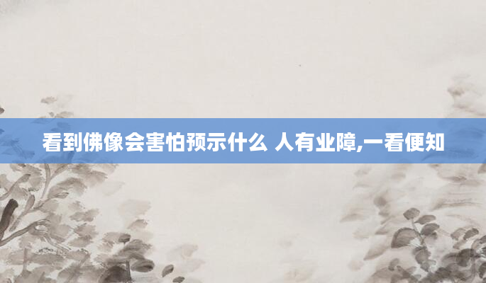 看到佛像会害怕预示什么 人有业障,一看便知