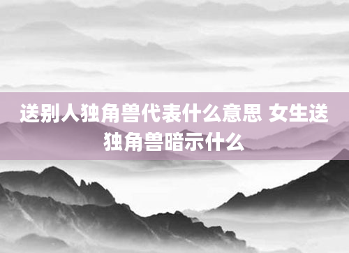 送别人独角兽代表什么意思 女生送独角兽暗示什么