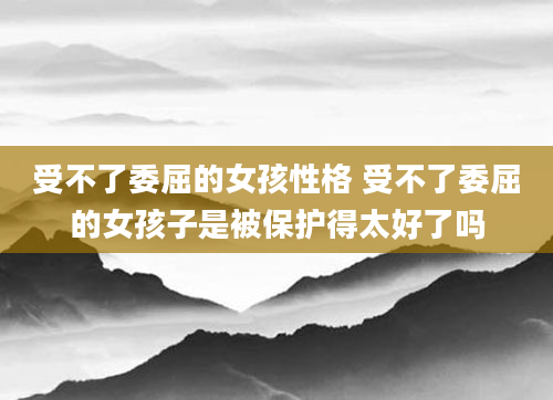 受不了委屈的女孩性格 受不了委屈的女孩子是被保护得太好了吗
