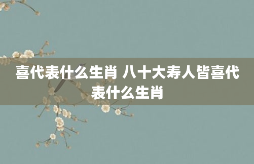 喜代表什么生肖 八十大寿人皆喜代表什么生肖