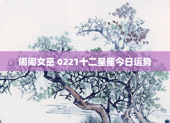 闹闹女巫 0221十二星座今日运势