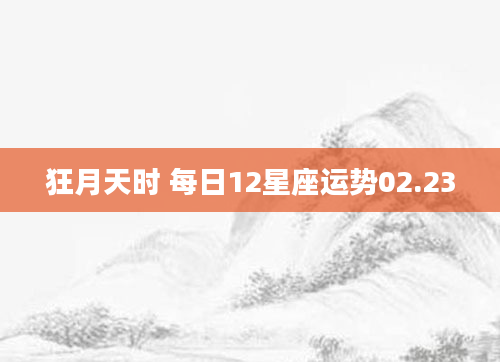 狂月天时 每日12星座运势02.23