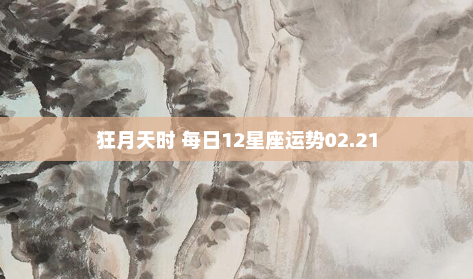 狂月天时 每日12星座运势02.21