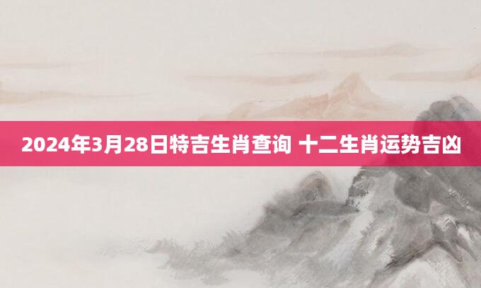 2024年3月28日特吉生肖查询 十二生肖运势吉凶
