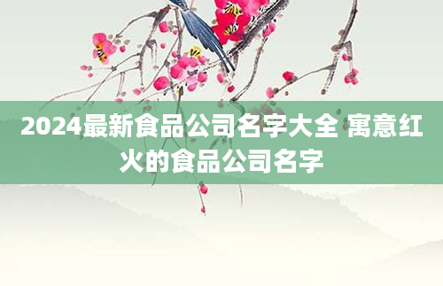 2024最新食品公司名字大全 寓意红火的食品公司名字
