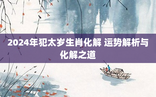 2024年犯太岁生肖化解 运势解析与化解之道