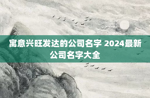 寓意兴旺发达的公司名字 2024最新公司名字大全