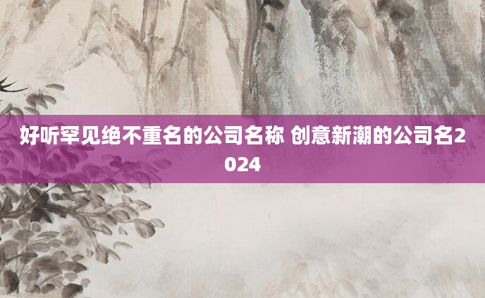好听罕见绝不重名的公司名称 创意新潮的公司名2024