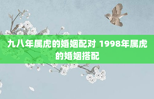 九八年属虎的婚姻配对 1998年属虎的婚姻搭配