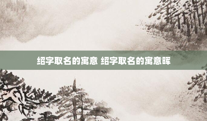 绍字取名的寓意 绍字取名的寓意晖