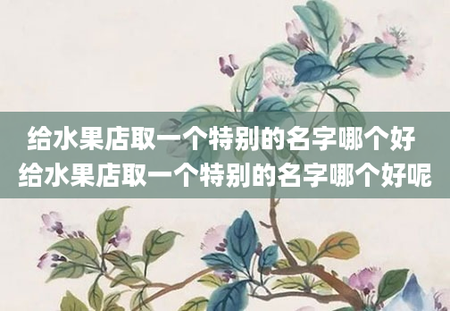 给水果店取一个特别的名字哪个好 给水果店取一个特别的名字哪个好呢