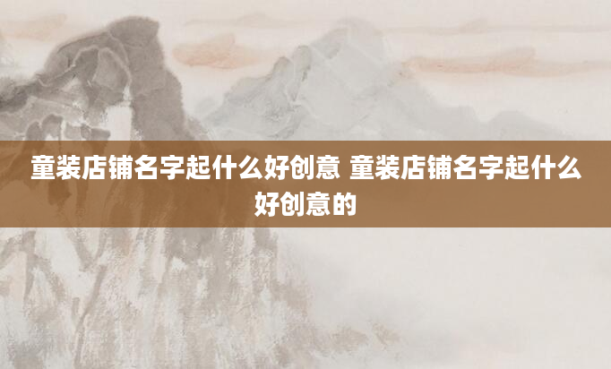 童装店铺名字起什么好创意 童装店铺名字起什么好创意的