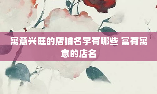 寓意兴旺的店铺名字有哪些 富有寓意的店名
