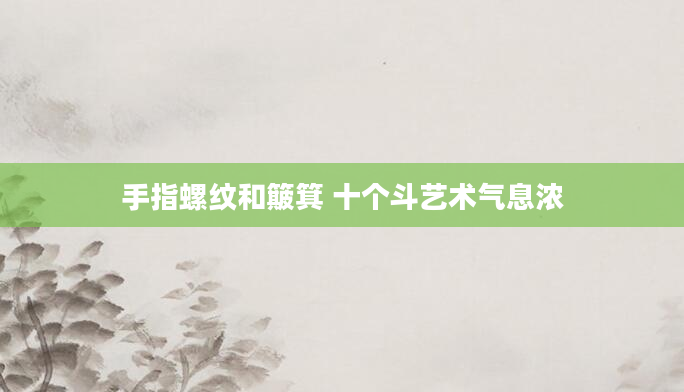 手指螺纹和簸箕 十个斗艺术气息浓