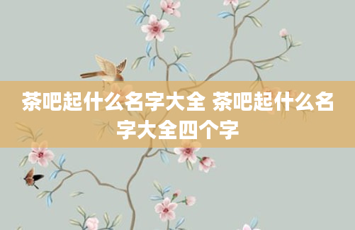 茶吧起什么名字大全 茶吧起什么名字大全四个字