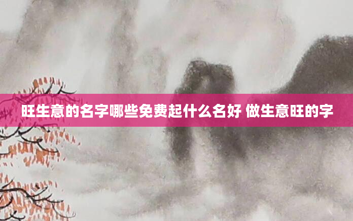 旺生意的名字哪些免费起什么名好 做生意旺的字