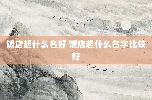饭店起什么名好 饭店起什么名字比较好