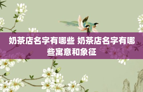 奶茶店名字有哪些 奶茶店名字有哪些寓意和象征