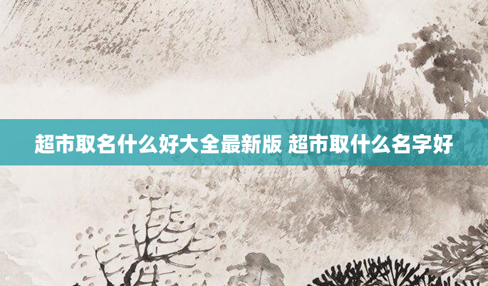 超市取名什么好大全最新版 超市取什么名字好