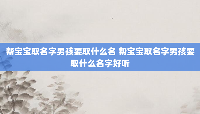 帮宝宝取名字男孩要取什么名 帮宝宝取名字男孩要取什么名字好听