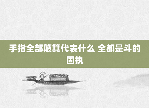 手指全部簸箕代表什么 全都是斗的固执